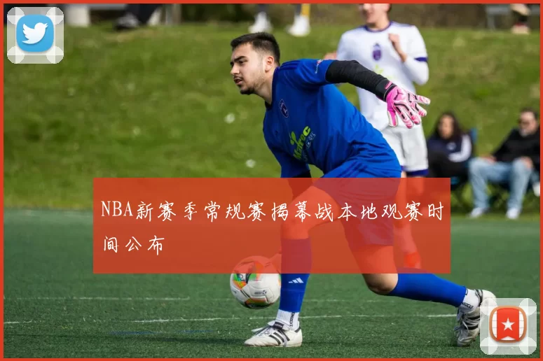 NBA新赛季常规赛揭幕战本地观赛时间公布