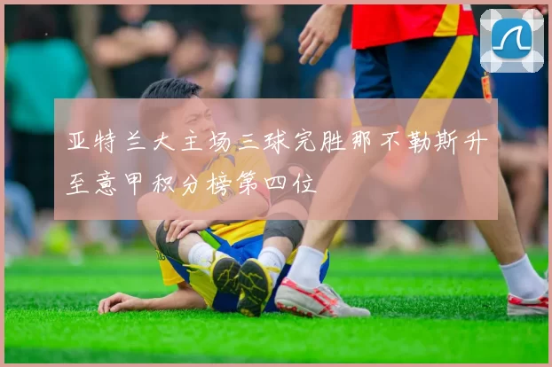 亚特兰大主场三球完胜那不勒斯升至意甲积分榜第四位