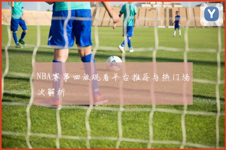 NBA赛事回放观看平台推荐与热门场次解析