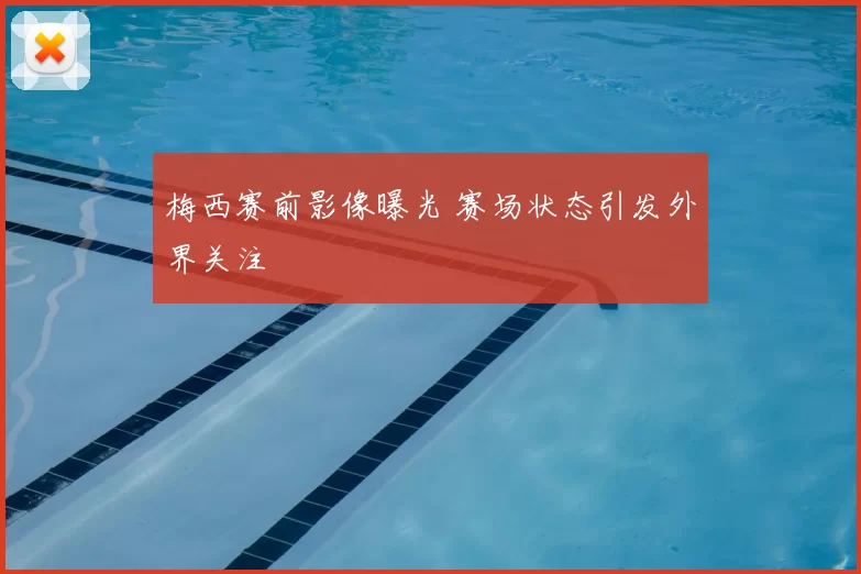 梅西赛前影像曝光 赛场状态引发外界关注