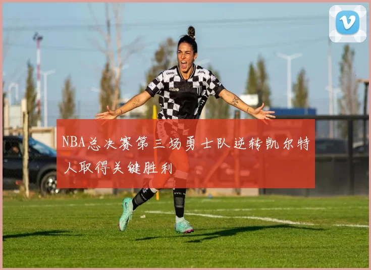 NBA总决赛第三场勇士队逆转凯尔特人取得关键胜利