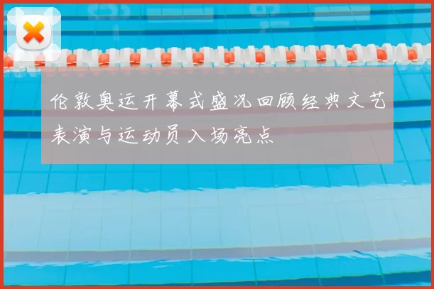 伦敦奥运开幕式盛况回顾经典文艺表演与运动员入场亮点