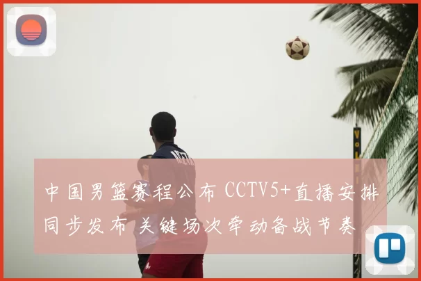 中国男篮赛程公布 CCTV5+直播安排同步发布 关键场次牵动备战节奏