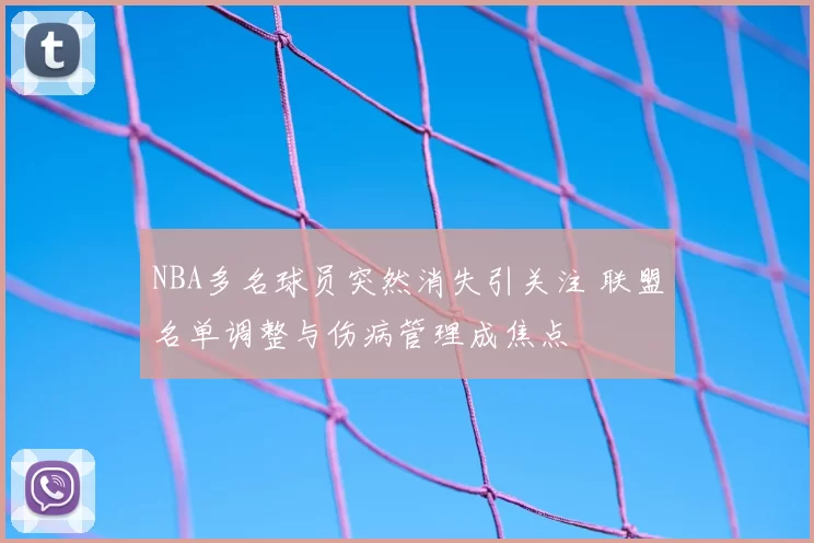 NBA多名球员突然消失引关注 联盟名单调整与伤病管理成焦点