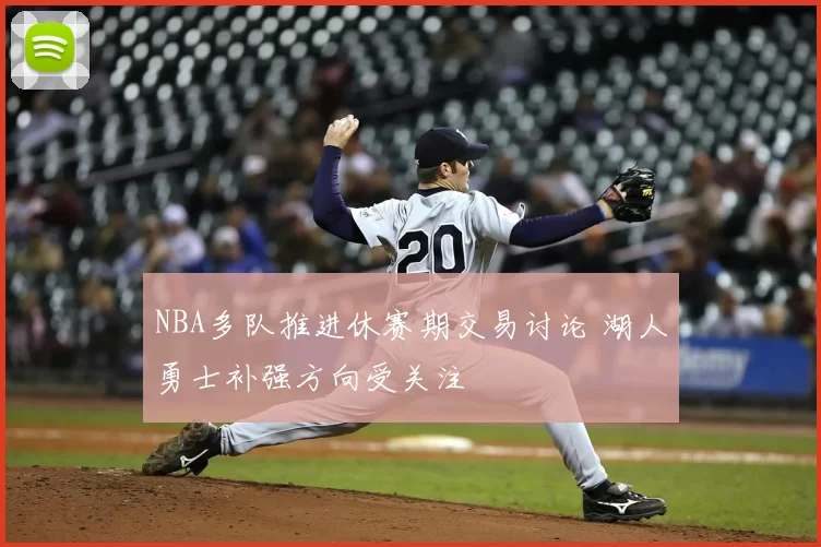 NBA多队推进休赛期交易讨论 湖人勇士补强方向受关注