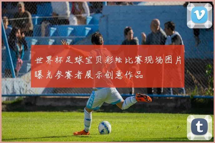 世界杯足球宝贝彩绘比赛现场图片曝光参赛者展示创意作品