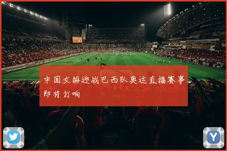 中国女排迎战巴西队奥运直播赛事即将打响