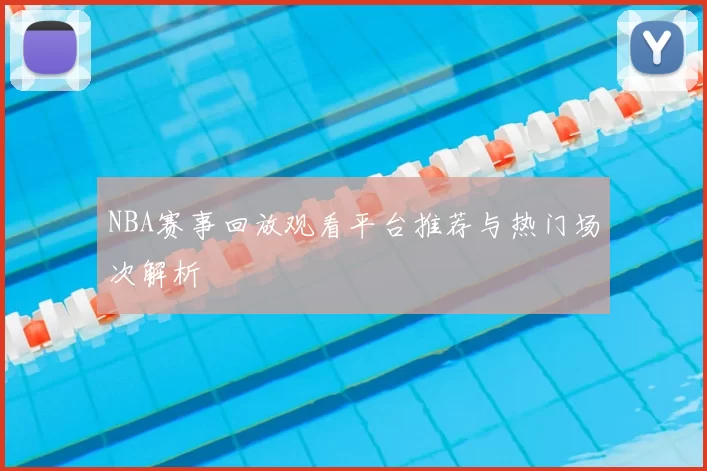 NBA赛事回放观看平台推荐与热门场次解析