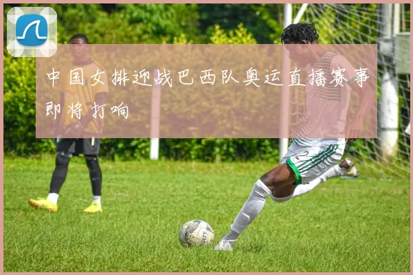 中国女排迎战巴西队奥运直播赛事即将打响