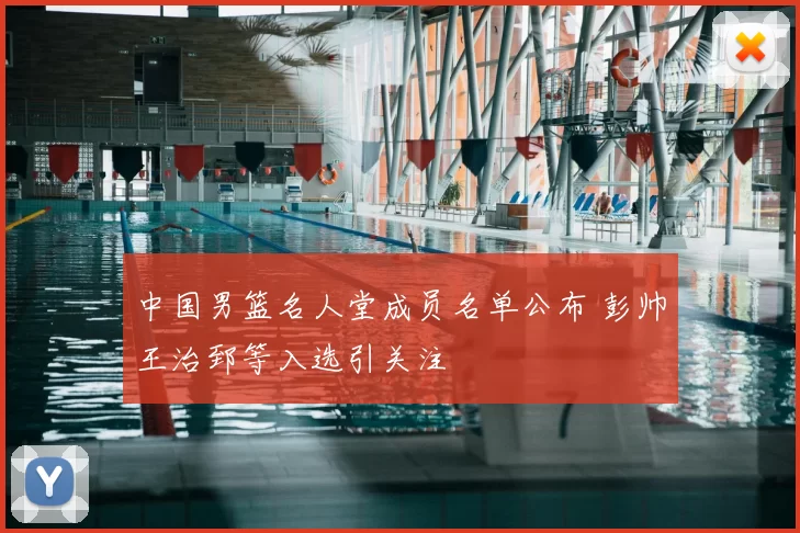 中国男篮名人堂成员名单公布 彭帅王治郅等入选引关注