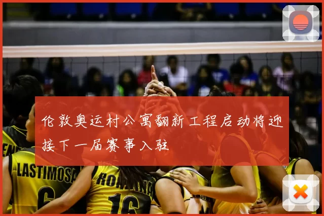 伦敦奥运村公寓翻新工程启动将迎接下一届赛事入驻