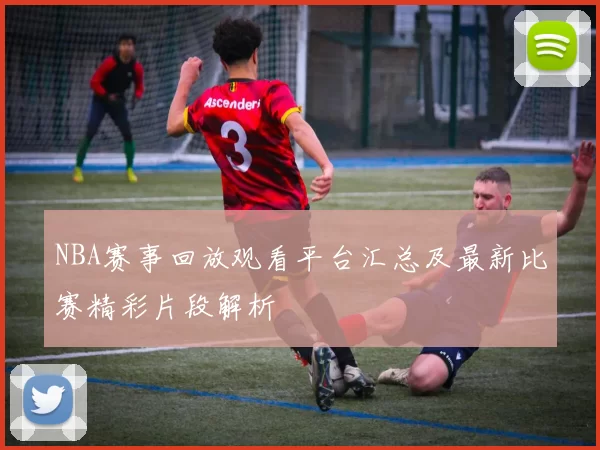 NBA赛事回放观看平台汇总及最新比赛精彩片段解析