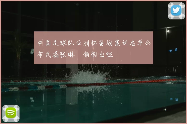 中国足球队亚洲杯备战集训名单公布武磊张琳芃领衔出征