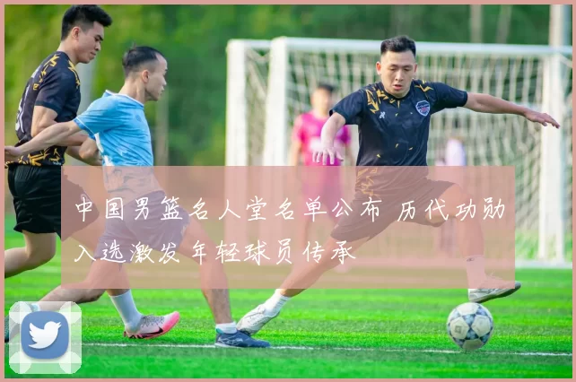 中国男篮名人堂名单公布 历代功勋入选激发年轻球员传承