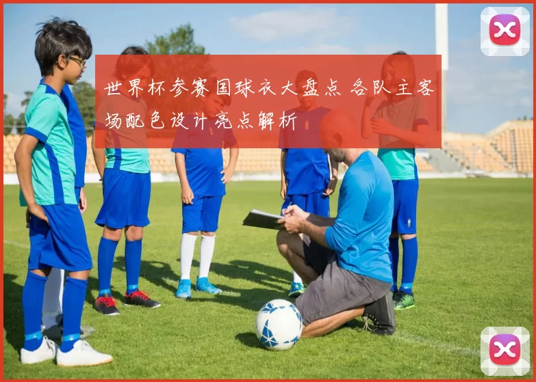 世界杯参赛国球衣大盘点 各队主客场配色设计亮点解析