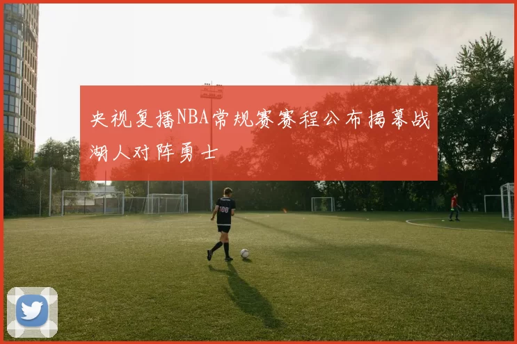 央视复播NBA常规赛赛程公布揭幕战湖人对阵勇士
