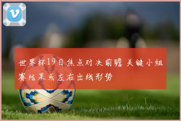 世界杯19日焦点对决前瞻 关键小组赛结果或左右出线形势