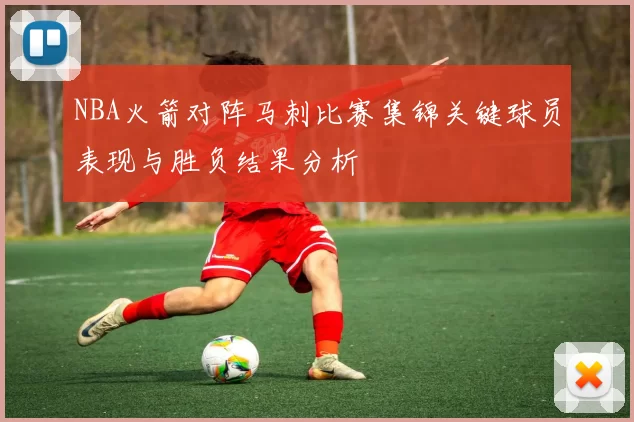 NBA火箭对阵马刺比赛集锦关键球员表现与胜负结果分析