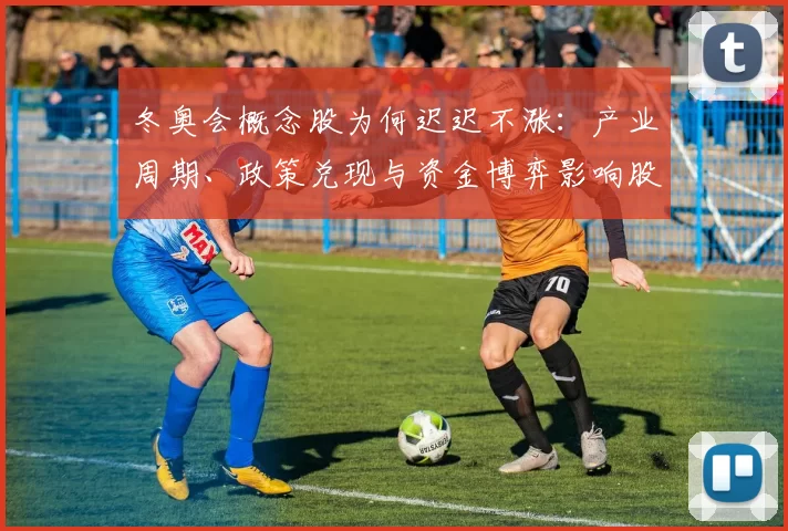 冬奥会概念股为何迟迟不涨：产业周期、政策兑现与资金博弈影响股价