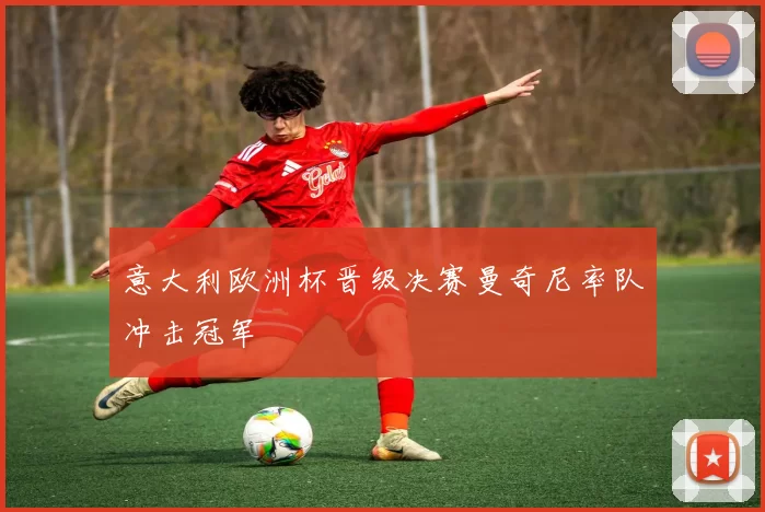 意大利欧洲杯晋级决赛曼奇尼率队冲击冠军