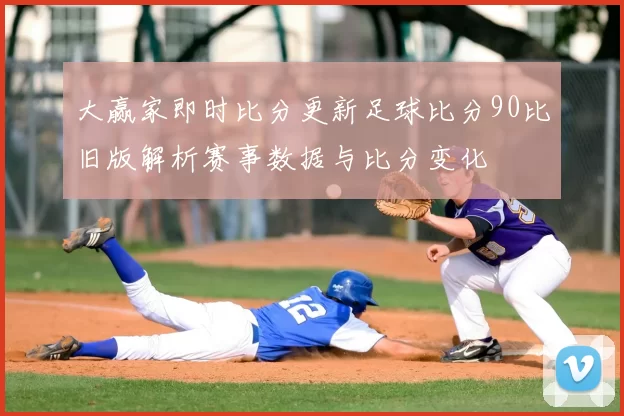 大赢家即时比分更新足球比分90比旧版解析赛事数据与比分变化