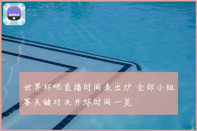 世界杯吧直播时间表出炉 全部小组赛关键对决开球时间一览