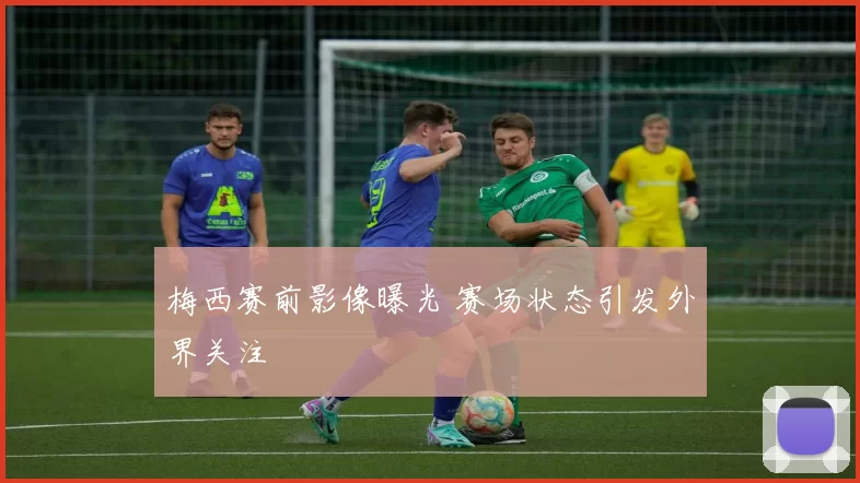 梅西赛前影像曝光 赛场状态引发外界关注