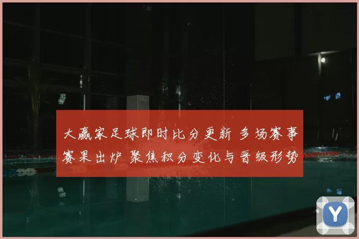 大赢家足球即时比分更新 多场赛事赛果出炉 聚焦积分变化与晋级形势