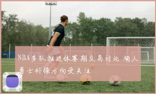 NBA多队推进休赛期交易讨论 湖人勇士补强方向受关注