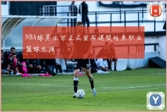NBA球员法尔正式宣布退役结束职业篮球生涯