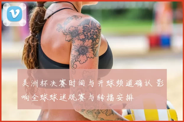 美洲杯决赛时间与开球频道确认 影响全球球迷观赛与转播安排