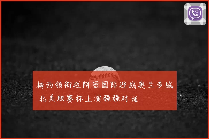 梅西领衔迈阿密国际迎战奥兰多城 北美联赛杯上演强强对话