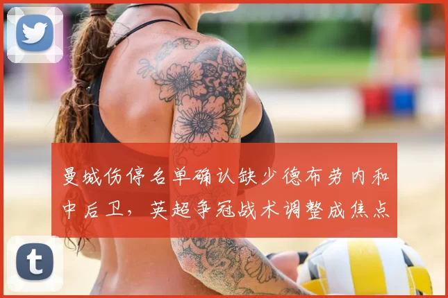 曼城伤停名单确认缺少德布劳内和中后卫，英超争冠战术调整成焦点