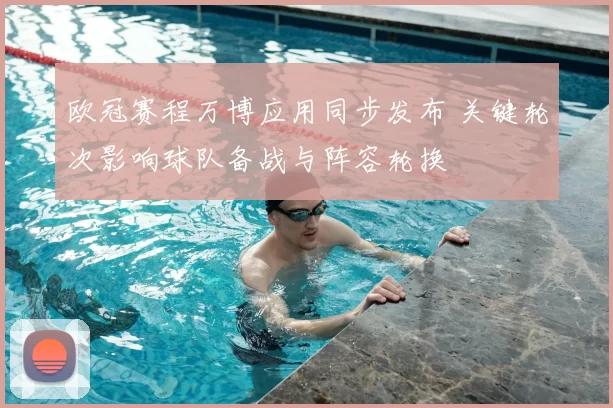 欧冠赛程万博应用同步发布 关键轮次影响球队备战与阵容轮换