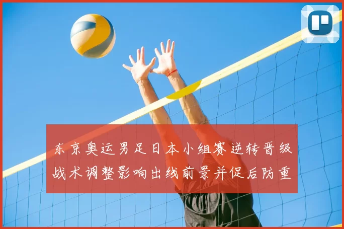 东京奥运男足日本小组赛逆转晋级战术调整影响出线前景并促后防重组