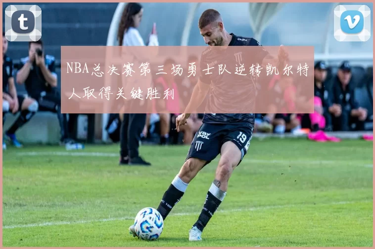 NBA总决赛第三场勇士队逆转凯尔特人取得关键胜利
