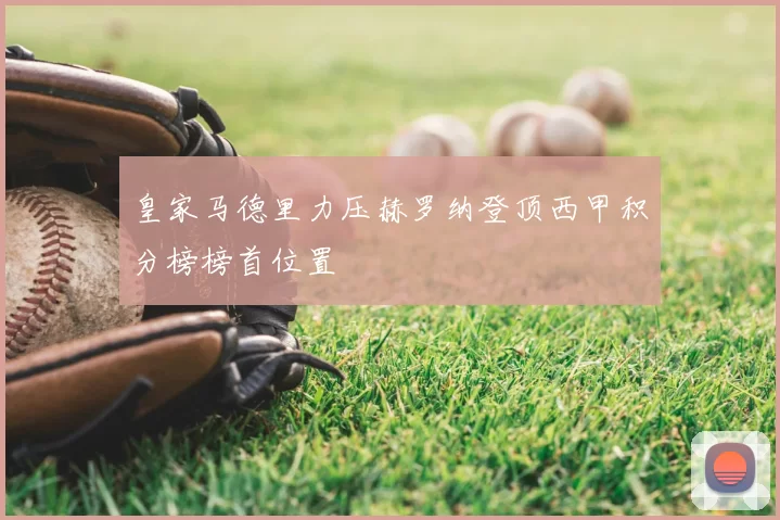 皇家马德里力压赫罗纳登顶西甲积分榜榜首位置