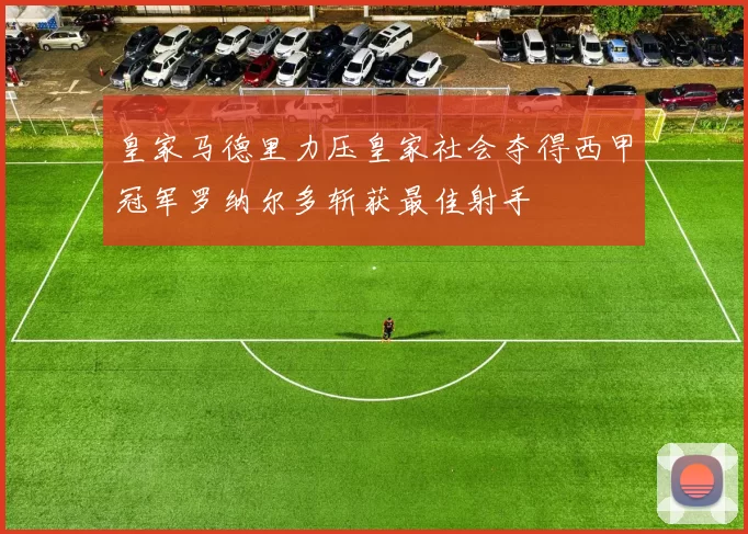 皇家马德里力压皇家社会夺得西甲冠军罗纳尔多斩获最佳射手