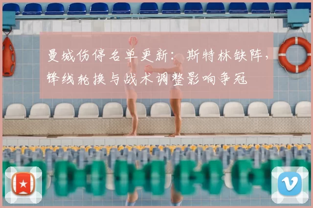 曼城伤停名单更新：斯特林缺阵，锋线轮换与战术调整影响争冠