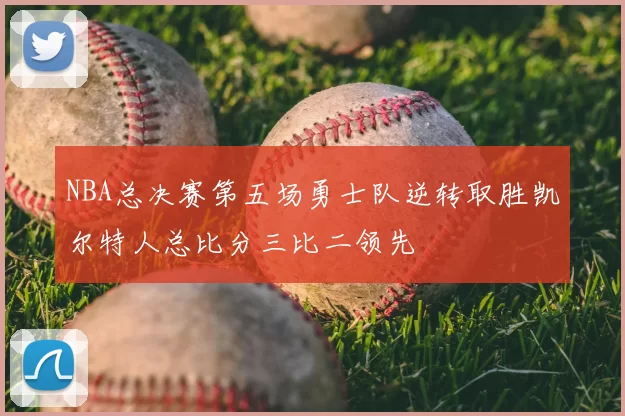 NBA总决赛第五场勇士队逆转取胜凯尔特人总比分三比二领先
