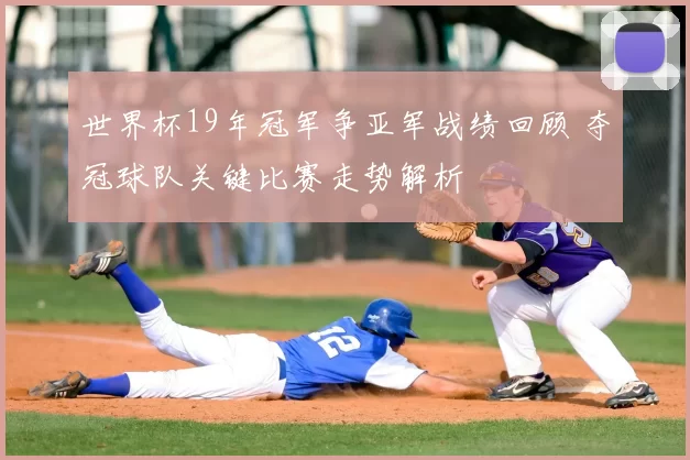 世界杯19年冠军争亚军战绩回顾 夺冠球队关键比赛走势解析