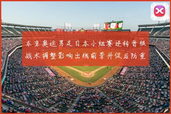 东京奥运男足日本小组赛逆转晋级战术调整影响出线前景并促后防重组