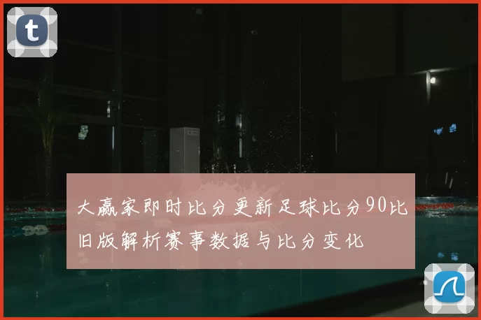大赢家即时比分更新足球比分90比旧版解析赛事数据与比分变化