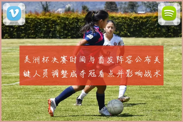 美洲杯决赛时间与首发阵容公布关键人员调整成夺冠看点并影响战术部署
