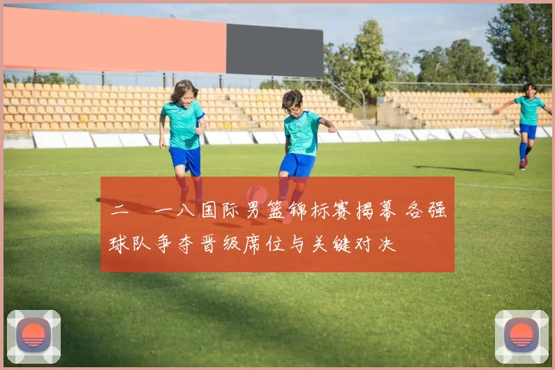 二〇一八国际男篮锦标赛揭幕 各强球队争夺晋级席位与关键对决