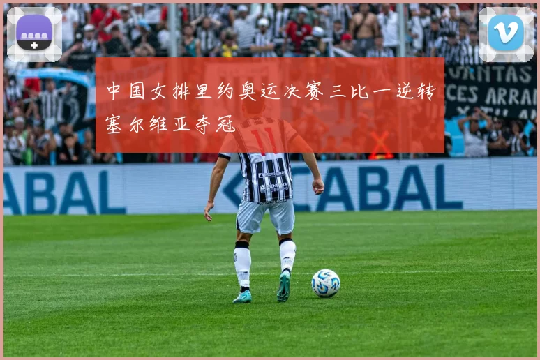 中国女排里约奥运决赛三比一逆转塞尔维亚夺冠