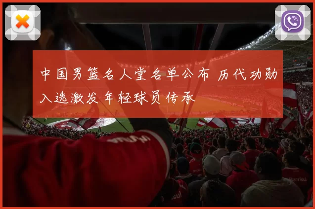 中国男篮名人堂名单公布 历代功勋入选激发年轻球员传承