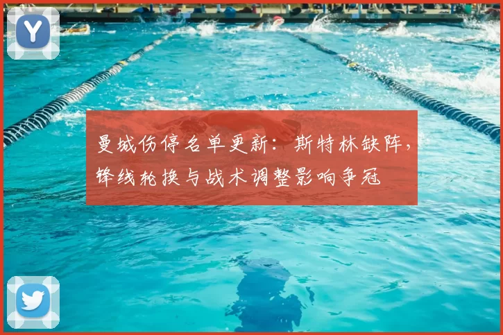 曼城伤停名单更新：斯特林缺阵，锋线轮换与战术调整影响争冠