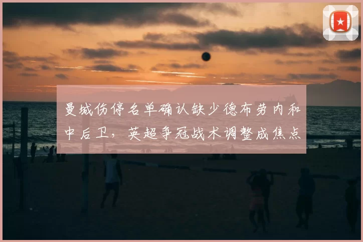 曼城伤停名单确认缺少德布劳内和中后卫，英超争冠战术调整成焦点