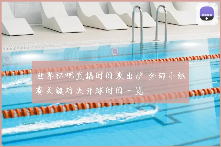 世界杯吧直播时间表出炉 全部小组赛关键对决开球时间一览